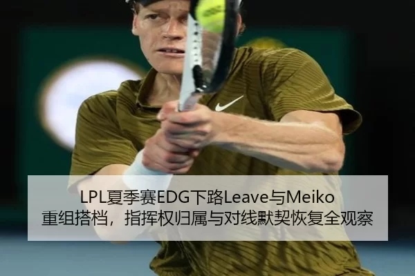 LPL夏季赛EDG下路Leave与Meiko重组搭档，指挥权归属与对线默契恢复全观察