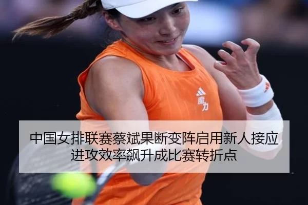 中国女排联赛蔡斌果断变阵启用新人接应 进攻效率飙升成比赛转折点
